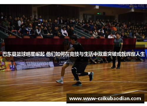 巴东县篮球明星崛起 他们如何在竞技与生活中双重突破成就辉煌人生